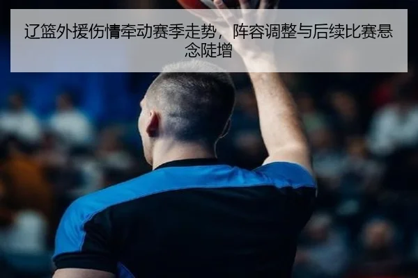 辽篮外援伤情牵动赛季走势，阵容调整与后续比赛悬念陡增 | wanmeizhenren